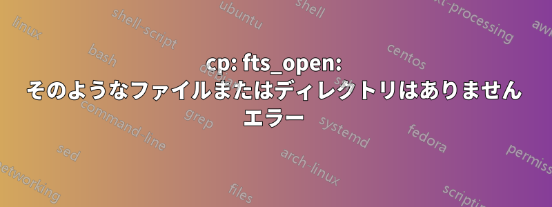 cp: fts_open: そのようなファイルまたはディレクトリはありません エラー