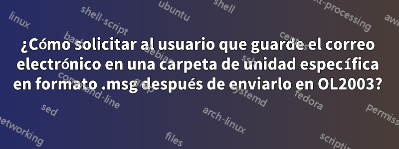 ¿Cómo solicitar al usuario que guarde el correo electrónico en una carpeta de unidad específica en formato .msg después de enviarlo en OL2003?