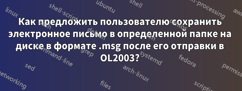 Как предложить пользователю сохранить электронное письмо в определенной папке на диске в формате .msg после его отправки в OL2003?