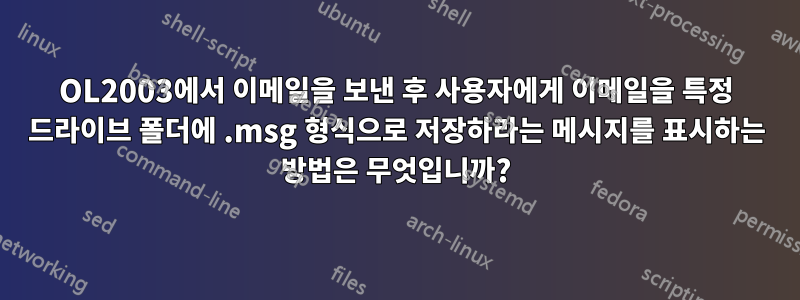 OL2003에서 이메일을 보낸 후 사용자에게 이메일을 특정 드라이브 폴더에 .msg 형식으로 저장하라는 메시지를 표시하는 방법은 무엇입니까?