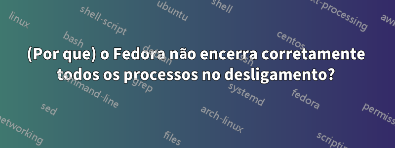 (Por que) o Fedora não encerra corretamente todos os processos no desligamento?