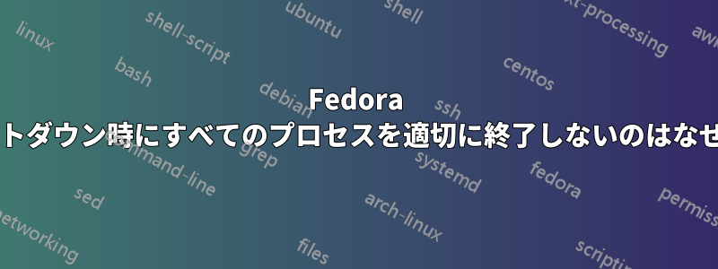 Fedora はシャットダウン時にすべてのプロセスを適切に終了しないのはなぜですか?