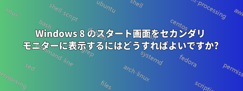 Windows 8 のスタート画面をセカンダリ モニターに表示するにはどうすればよいですか?