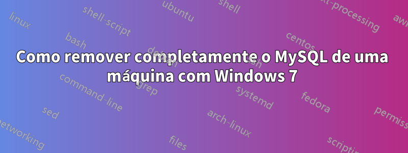 Como remover completamente o MySQL de uma máquina com Windows 7