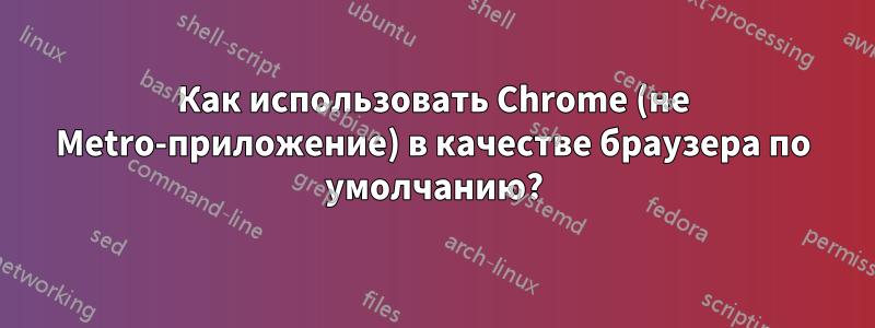 Как использовать Chrome (не Metro-приложение) в качестве браузера по умолчанию?