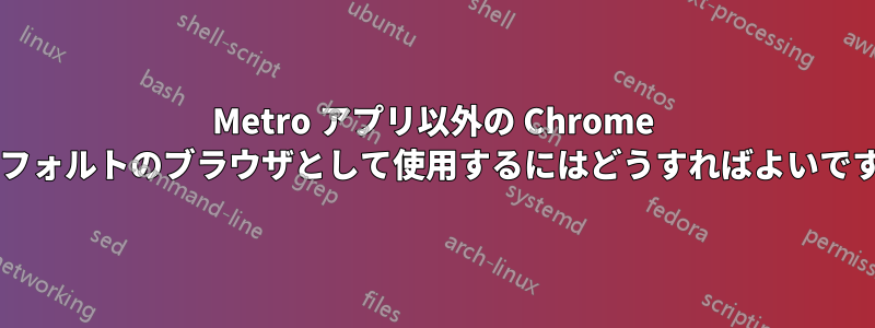 Metro アプリ以外の Chrome をデフォルトのブラウザとして使用するにはどうすればよいですか?