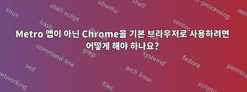 Metro 앱이 아닌 Chrome을 기본 브라우저로 사용하려면 어떻게 해야 하나요?