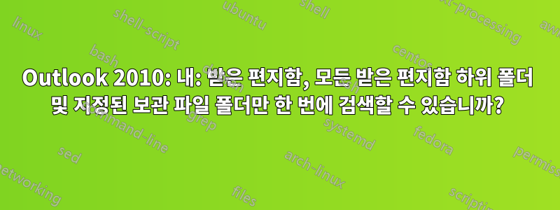 Outlook 2010: 내: 받은 편지함, 모든 받은 편지함 하위 폴더 및 지정된 보관 파일 폴더만 한 번에 검색할 수 있습니까?