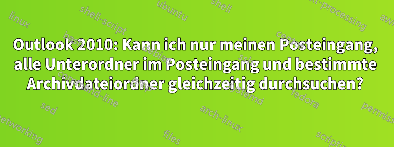 Outlook 2010: Kann ich nur meinen Posteingang, alle Unterordner im Posteingang und bestimmte Archivdateiordner gleichzeitig durchsuchen?