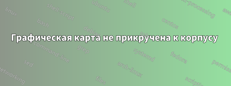 Графическая карта не прикручена к корпусу