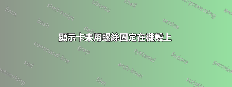 顯示卡未用螺絲固定在機殼上