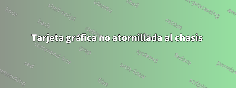 Tarjeta gráfica no atornillada al chasis