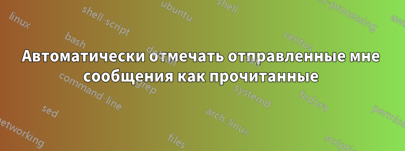 Автоматически отмечать отправленные мне сообщения как прочитанные