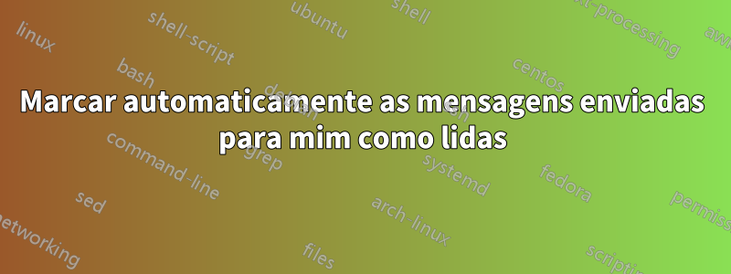 Marcar automaticamente as mensagens enviadas para mim como lidas