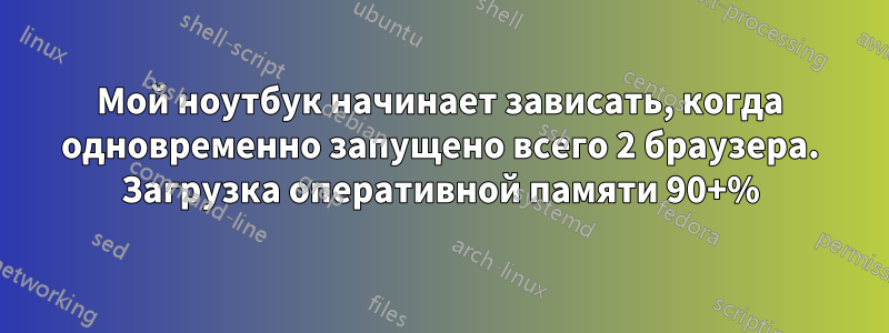 Мой ноутбук начинает зависать, когда одновременно запущено всего 2 браузера. Загрузка оперативной памяти 90+%