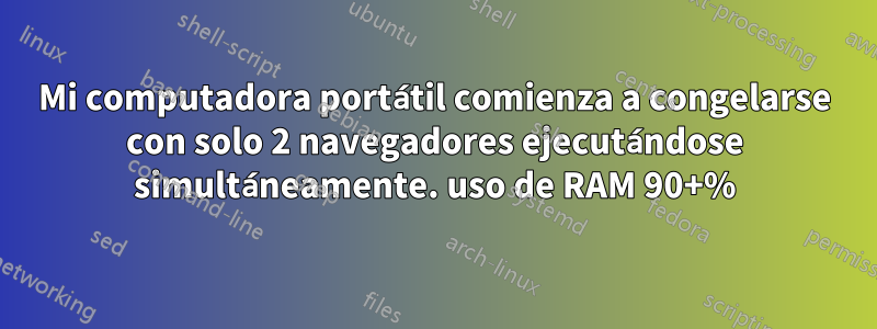 Mi computadora portátil comienza a congelarse con solo 2 navegadores ejecutándose simultáneamente. uso de RAM 90+%