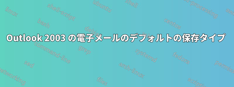 Outlook 2003 の電子メールのデフォルトの保存タイプ