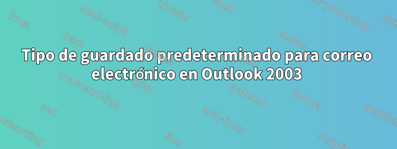 Tipo de guardado predeterminado para correo electrónico en Outlook 2003