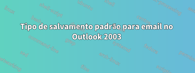 Tipo de salvamento padrão para email no Outlook 2003