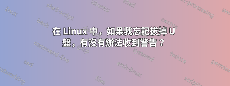 在 Linux 中，如果我忘記拔掉 U 盤，有沒有辦法收到警告？