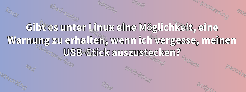 Gibt es unter Linux eine Möglichkeit, eine Warnung zu erhalten, wenn ich vergesse, meinen USB-Stick auszustecken?