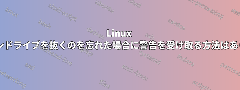 Linux では、ペンドライブを抜くのを忘れた場合に警告を受け取る方法はありますか?