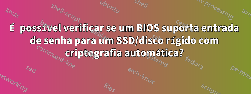 É possível verificar se um BIOS suporta entrada de senha para um SSD/disco rígido com criptografia automática?