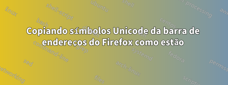 Copiando símbolos Unicode da barra de endereços do Firefox como estão