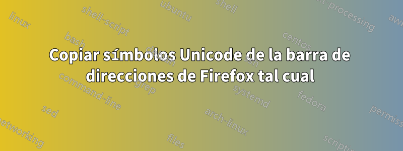 Copiar símbolos Unicode de la barra de direcciones de Firefox tal cual