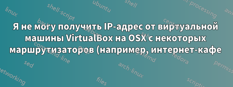 Я не могу получить IP-адрес от виртуальной машины VirtualBox на OSX с некоторых маршрутизаторов (например, интернет-кафе)