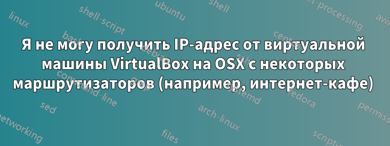 Я не могу получить IP-адрес от виртуальной машины VirtualBox на OSX с некоторых маршрутизаторов (например, интернет-кафе)