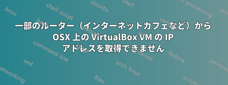 一部のルーター（インターネットカフェなど）から OSX 上の VirtualBox VM の IP アドレスを取得できません