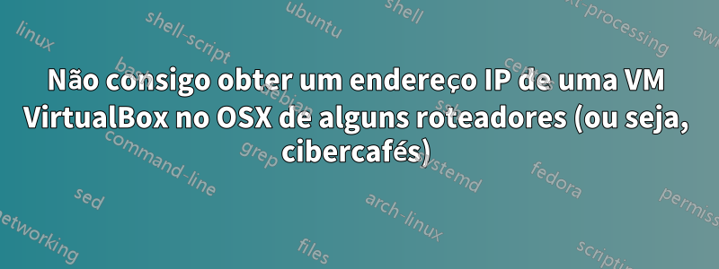 Não consigo obter um endereço IP de uma VM VirtualBox no OSX de alguns roteadores (ou seja, cibercafés)