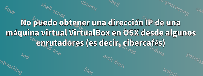 No puedo obtener una dirección IP de una máquina virtual VirtualBox en OSX desde algunos enrutadores (es decir, cibercafés)