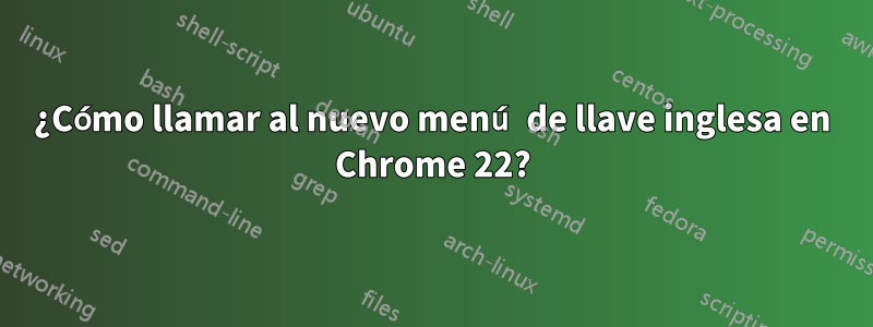 ¿Cómo llamar al nuevo menú de llave inglesa en Chrome 22?