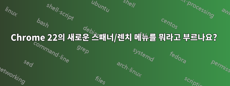 Chrome 22의 새로운 스패너/렌치 메뉴를 뭐라고 부르나요?