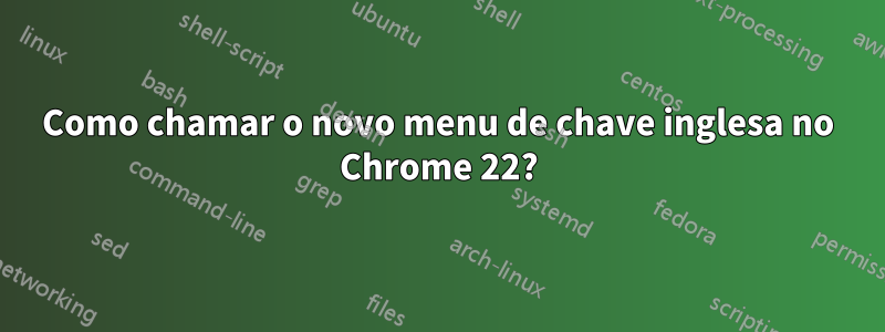 Como chamar o novo menu de chave inglesa no Chrome 22?