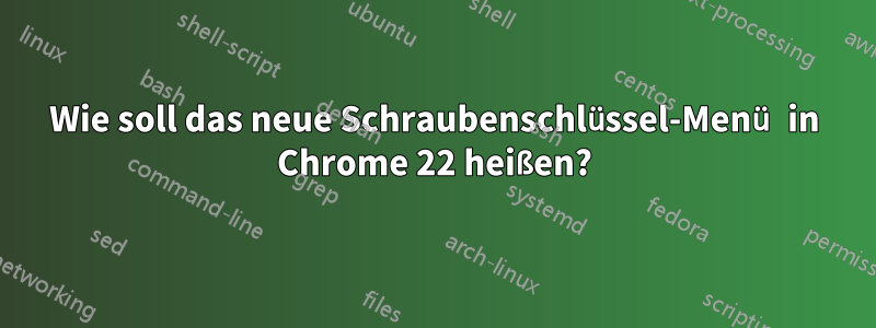 Wie soll das neue Schraubenschlüssel-Menü in Chrome 22 heißen?