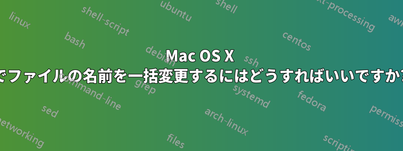 Mac OS X でファイルの名前を一括変更するにはどうすればいいですか?