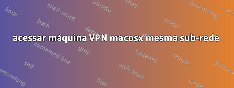 acessar máquina VPN macosx mesma sub-rede