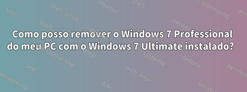 Como posso remover o Windows 7 Professional do meu PC com o Windows 7 Ultimate instalado?  