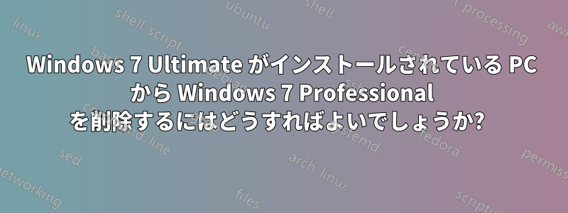 Windows 7 Ultimate がインストールされている PC から Windows 7 Professional を削除するにはどうすればよいでしょうか?  