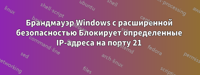 Брандмауэр Windows с расширенной безопасностью Блокирует определенные IP-адреса на порту 21