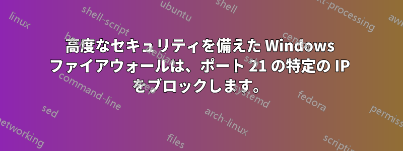 高度なセキュリティを備えた Windows ファイアウォールは、ポート 21 の特定の IP をブロックします。