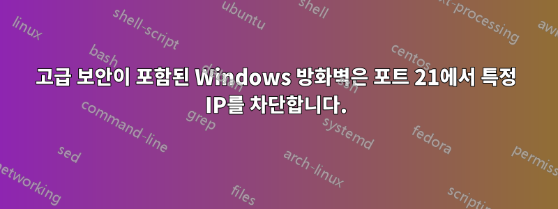 고급 보안이 포함된 Windows 방화벽은 포트 21에서 특정 IP를 차단합니다.