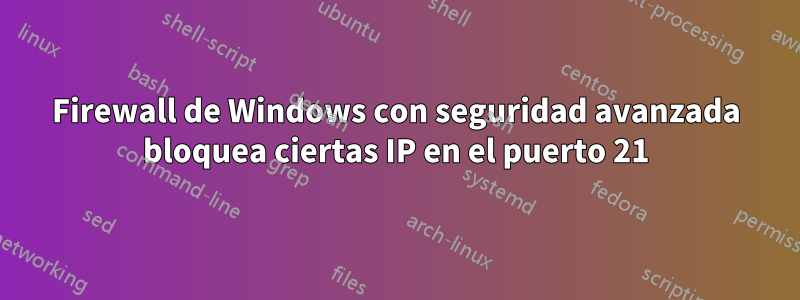 Firewall de Windows con seguridad avanzada bloquea ciertas IP en el puerto 21