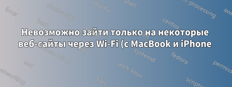 Невозможно зайти только на некоторые веб-сайты через Wi-Fi (с MacBook и iPhone)