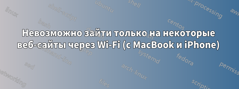 Невозможно зайти только на некоторые веб-сайты через Wi-Fi (с MacBook и iPhone)