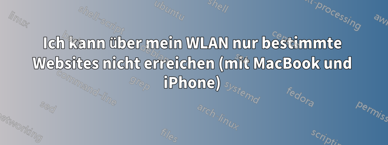 Ich kann über mein WLAN nur bestimmte Websites nicht erreichen (mit MacBook und iPhone)