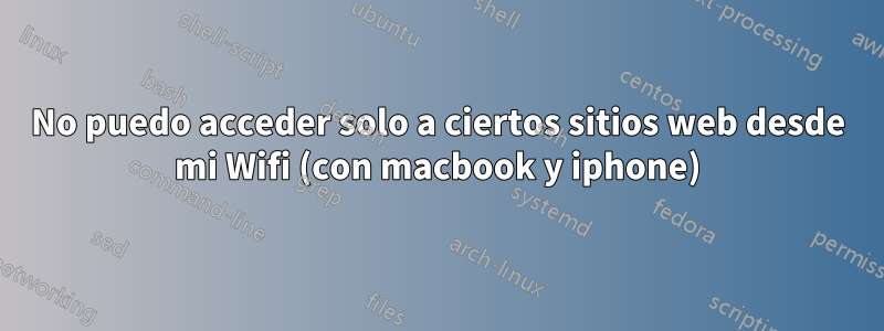 No puedo acceder solo a ciertos sitios web desde mi Wifi (con macbook y iphone)